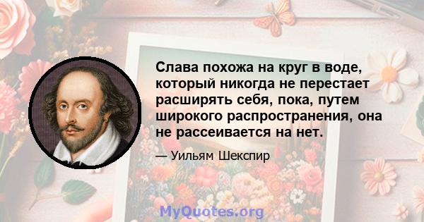 Слава похожа на круг в воде, который никогда не перестает расширять себя, пока, путем широкого распространения, она не рассеивается на нет.