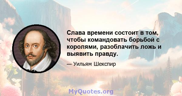 Слава времени состоит в том, чтобы командовать борьбой с королями, разоблачить ложь и выявить правду.