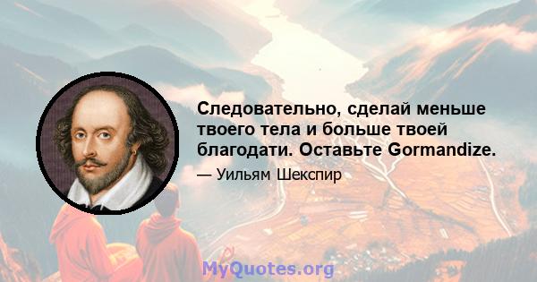 Следовательно, сделай меньше твоего тела и больше твоей благодати. Оставьте Gormandize.