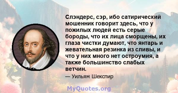 Слэндерс, сэр, ибо сатирический мошенник говорит здесь, что у пожилых людей есть серые бороды, что их лица сморщены, их глаза чистки думают, что янтарь и жевательная резинка из сливы, и что у них много нет остроумия, а