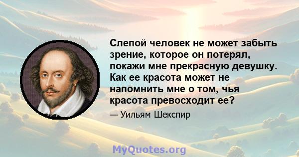 Слепой человек не может забыть зрение, которое он потерял, покажи мне прекрасную девушку. Как ее красота может не напомнить мне о том, чья красота превосходит ее?