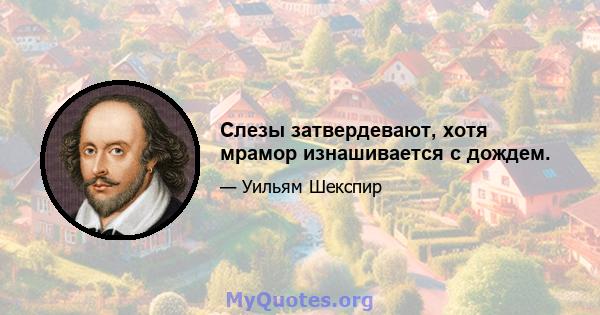 Слезы затвердевают, хотя мрамор изнашивается с дождем.