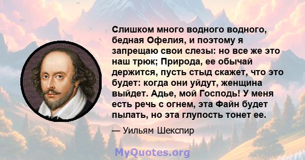 Слишком много водного водного, бедная Офелия, и поэтому я запрещаю свои слезы: но все же это наш трюк; Природа, ее обычай держится, пусть стыд скажет, что это будет: когда они уйдут, женщина выйдет. Адье, мой Господь! У 