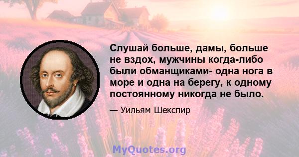 Слушай больше, дамы, больше не вздох, мужчины когда-либо были обманщиками- одна нога в море и одна на берегу, к одному постоянному никогда не было.