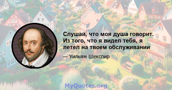 Слушай, что моя душа говорит. Из того, что я видел тебя, я летел на твоем обслуживании