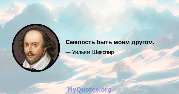 Смелость быть моим другом.