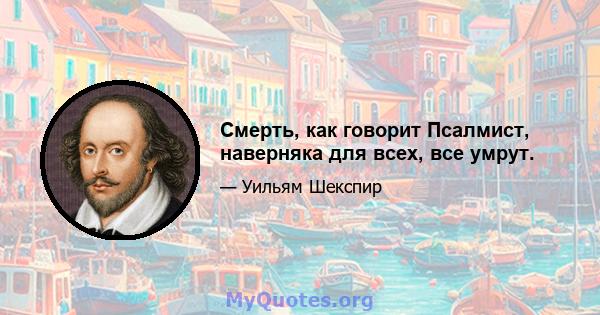 Смерть, как говорит Псалмист, наверняка для всех, все умрут.