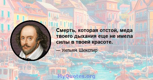 Смерть, которая отстой, меда твоего дыхания еще не имела силы в твоей красоте.