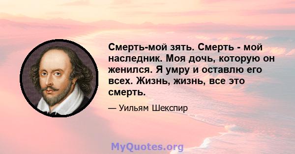 Смерть-мой зять. Смерть - мой наследник. Моя дочь, которую он женился. Я умру и оставлю его всех. Жизнь, жизнь, все это смерть.