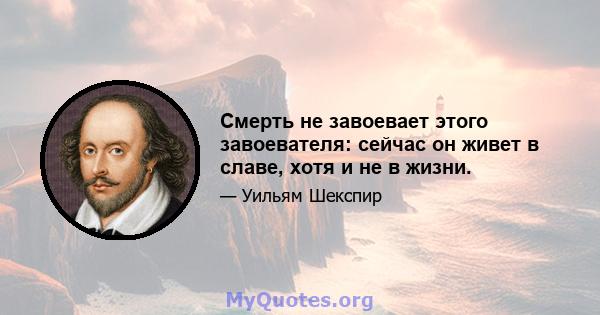 Смерть не завоевает этого завоевателя: сейчас он живет в славе, хотя и не в жизни.