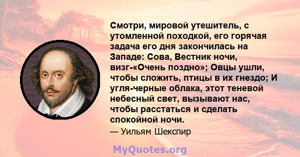 Смотри, мировой утешитель, с утомленной походкой, его горячая задача его дня закончилась на Западе: Сова, Вестник ночи, визг-«Очень поздно»; Овцы ушли, чтобы сложить, птицы в их гнездо; И угля-черные облака, этот