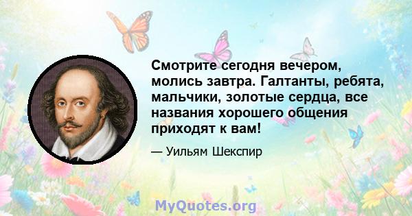 Смотрите сегодня вечером, молись завтра. Галтанты, ребята, мальчики, золотые сердца, все названия хорошего общения приходят к вам!