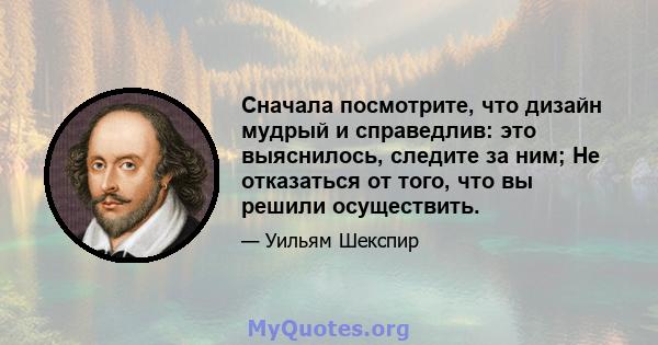 Сначала посмотрите, что дизайн мудрый и справедлив: это выяснилось, следите за ним; Не отказаться от того, что вы решили осуществить.