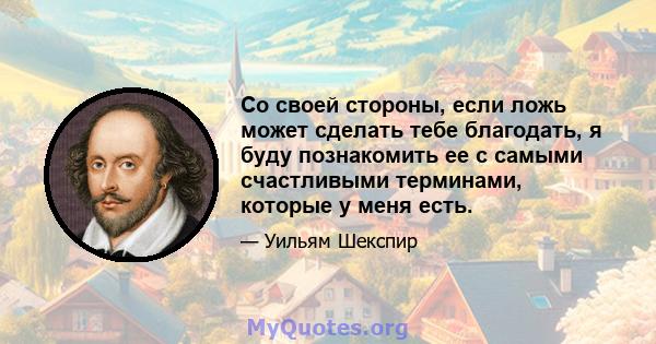 Со своей стороны, если ложь может сделать тебе благодать, я буду познакомить ее с самыми счастливыми терминами, которые у меня есть.