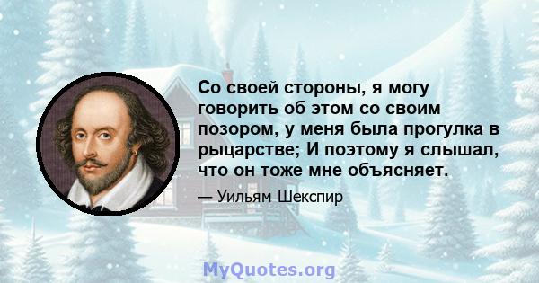 Со своей стороны, я могу говорить об этом со своим позором, у меня была прогулка в рыцарстве; И поэтому я слышал, что он тоже мне объясняет.