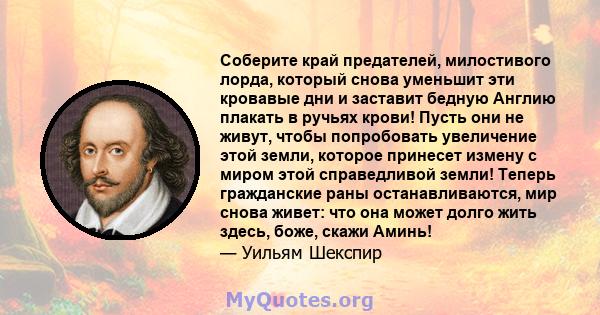 Соберите край предателей, милостивого лорда, который снова уменьшит эти кровавые дни и заставит бедную Англию плакать в ручьях крови! Пусть они не живут, чтобы попробовать увеличение этой земли, которое принесет измену