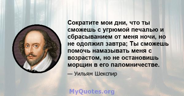 Сократите мои дни, что ты сможешь с угрюмой печалью и сбрасыванием от меня ночи, но не одолжил завтра; Ты сможешь помочь намазывать меня с возрастом, но не остановишь морщин в его паломничестве.