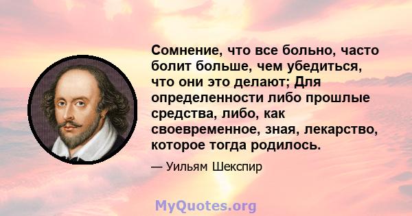 Сомнение, что все больно, часто болит больше, чем убедиться, что они это делают; Для определенности либо прошлые средства, либо, как своевременное, зная, лекарство, которое тогда родилось.