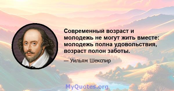 Современный возраст и молодежь не могут жить вместе: молодежь полна удовольствия, возраст полон заботы.