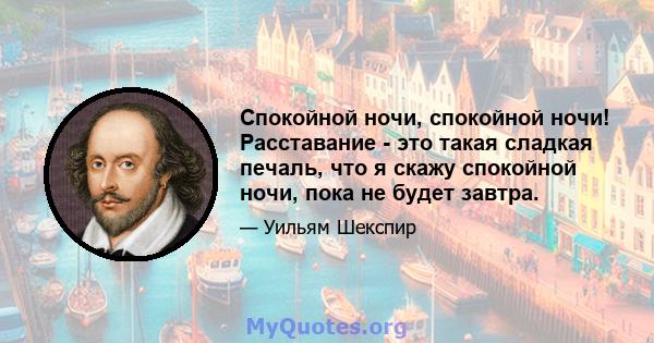 Спокойной ночи, спокойной ночи! Расставание - это такая сладкая печаль, что я скажу спокойной ночи, пока не будет завтра.