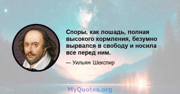 Споры, как лошадь, полная высокого кормления, безумно вырвался в свободу и носила все перед ним.