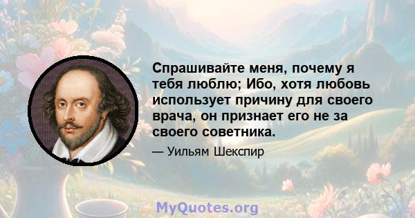 Спрашивайте меня, почему я тебя люблю; Ибо, хотя любовь использует причину для своего врача, он признает его не за своего советника.