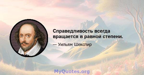 Справедливость всегда вращается в равной степени.