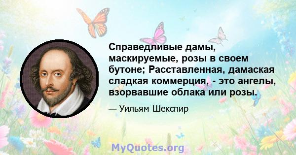 Справедливые дамы, маскируемые, розы в своем бутоне; Расставленная, дамаская сладкая коммерция, - это ангелы, взорвавшие облака или розы.