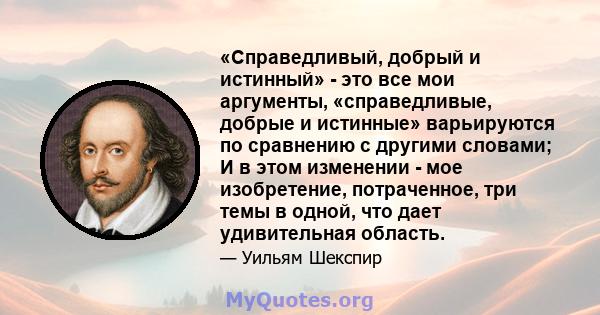 «Справедливый, добрый и истинный» - это все мои аргументы, «справедливые, добрые и истинные» варьируются по сравнению с другими словами; И в этом изменении - мое изобретение, потраченное, три темы в одной, что дает