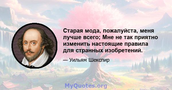 Старая мода, пожалуйста, меня лучше всего; Мне не так приятно изменить настоящие правила для странных изобретений.