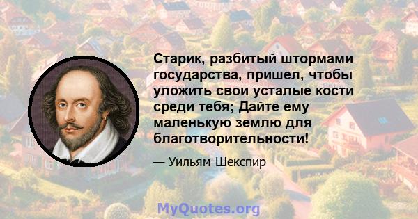 Старик, разбитый штормами государства, пришел, чтобы уложить свои усталые кости среди тебя; Дайте ему маленькую землю для благотворительности!