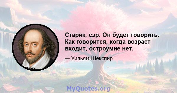 Старик, сэр. Он будет говорить. Как говорится, когда возраст входит, остроумие нет.