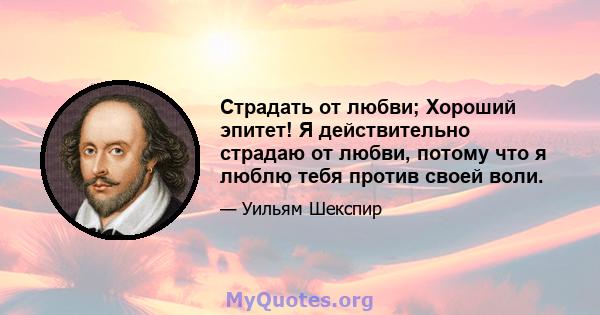 Страдать от любви; Хороший эпитет! Я действительно страдаю от любви, потому что я люблю тебя против своей воли.