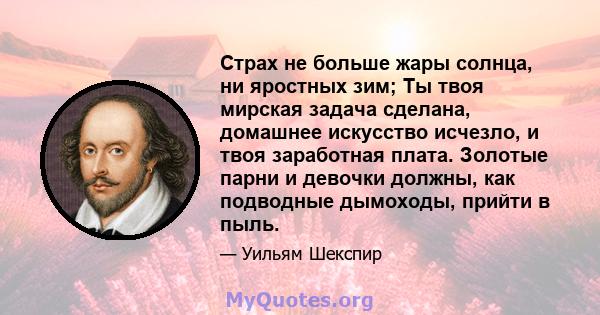 Страх не больше жары солнца, ни яростных зим; Ты твоя мирская задача сделана, домашнее искусство исчезло, и твоя заработная плата. Золотые парни и девочки должны, как подводные дымоходы, прийти в пыль.