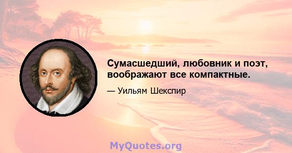 Сумасшедший, любовник и поэт, воображают все компактные.