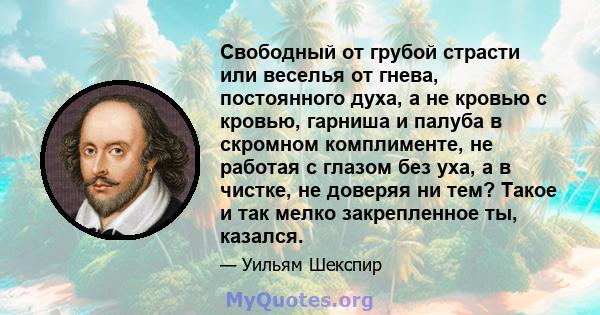 Свободный от грубой страсти или веселья от гнева, постоянного духа, а не кровью с кровью, гарниша и палуба в скромном комплименте, не работая с глазом без уха, а в чистке, не доверяя ни тем? Такое и так мелко