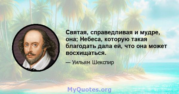 Святая, справедливая и мудре, она; Небеса, которую такая благодать дала ей, что она может восхищаться.