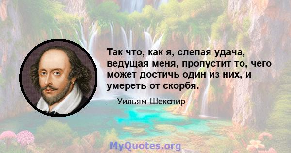 Так что, как я, слепая удача, ведущая меня, пропустит то, чего может достичь один из них, и умереть от скорбя.