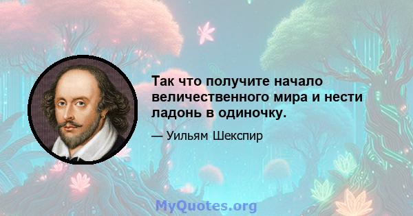 Так что получите начало величественного мира и нести ладонь в одиночку.