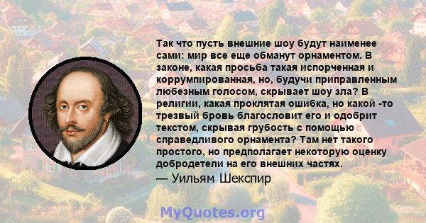 Так что пусть внешние шоу будут наименее сами: мир все еще обманут орнаментом. В законе, какая просьба такая испорченная и коррумпированная, но, будучи приправленным любезным голосом, скрывает шоу зла? В религии, какая