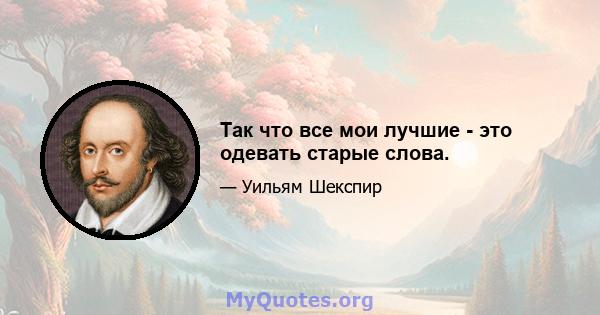 Так что все мои лучшие - это одевать старые слова.