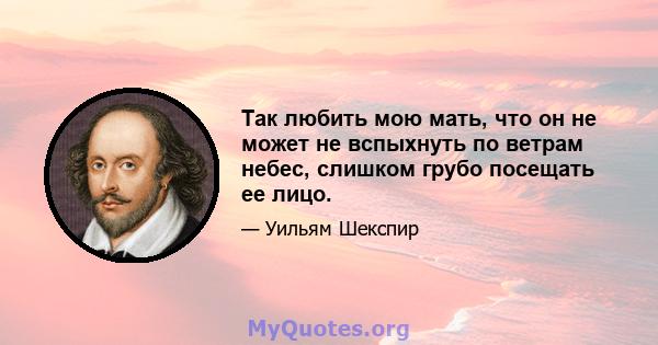 Так любить мою мать, что он не может не вспыхнуть по ветрам небес, слишком грубо посещать ее лицо.