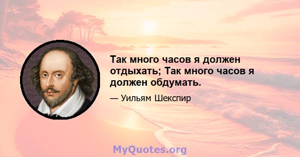 Так много часов я должен отдыхать; Так много часов я должен обдумать.