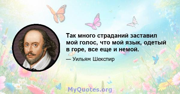 Так много страданий заставил мой голос, что мой язык, одетый в горе, все еще и немой.