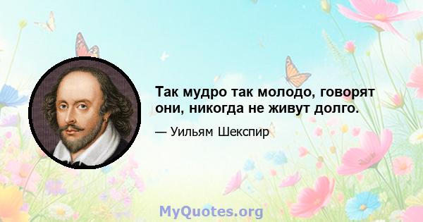 Так мудро так молодо, говорят они, никогда не живут долго.