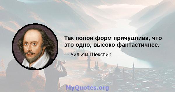 Так полон форм причудлива, что это одно, высоко фантастичнее.