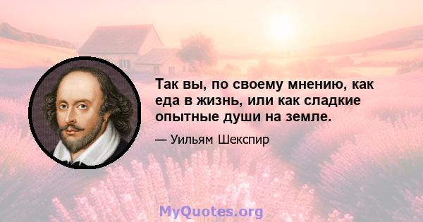 Так вы, по своему мнению, как еда в жизнь, или как сладкие опытные души на земле.