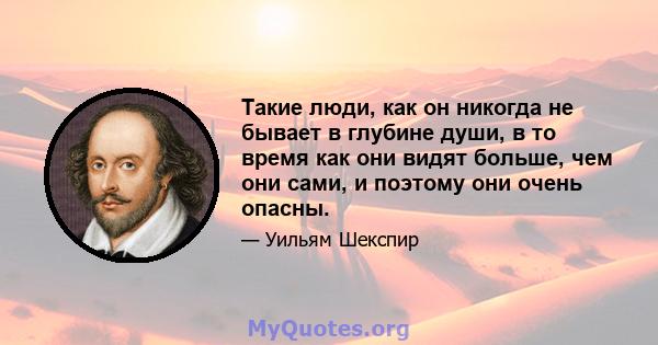 Такие люди, как он никогда не бывает в глубине души, в то время как они видят больше, чем они сами, и поэтому они очень опасны.