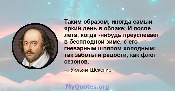 Таким образом, иногда самый яркий день в облаке; И после лета, когда -нибудь преуспевает в бесплодной зиме, с его гневарным шляпом холодным: так заботы и радости, как флот сезонов.