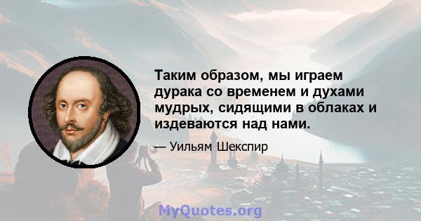 Таким образом, мы играем дурака со временем и духами мудрых, сидящими в облаках и издеваются над нами.